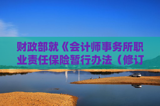 财政部就《会计师事务所职业责任保险暂行办法（修订征求意见稿）》征求意见