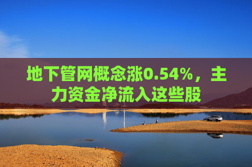 地下管网概念涨0.54%，主力资金净流入这些股  第1张