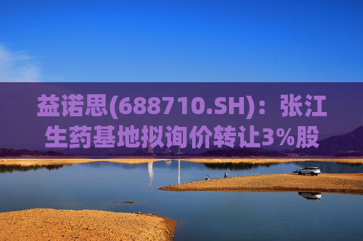 益诺思(688710.SH)：张江生药基地拟询价转让3%股份