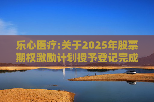 乐心医疗:关于2025年股票期权激励计划授予登记完成的公告