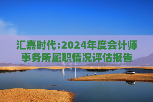 汇嘉时代:2024年度会计师事务所履职情况评估报告