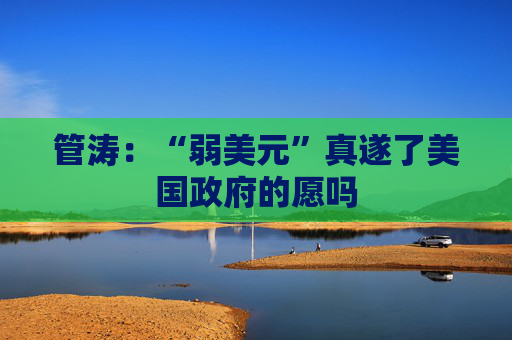 管涛:“弱美元”真遂了美国政府的愿吗