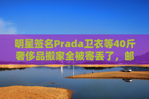 明星签名Prada卫衣等40斤奢侈品搬家全被寄丢了，邮政EMS称没监控