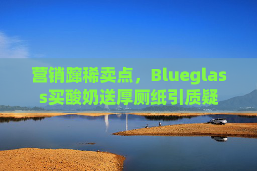 营销蹿稀卖点，Blueglass买酸奶送厚厕纸引质疑