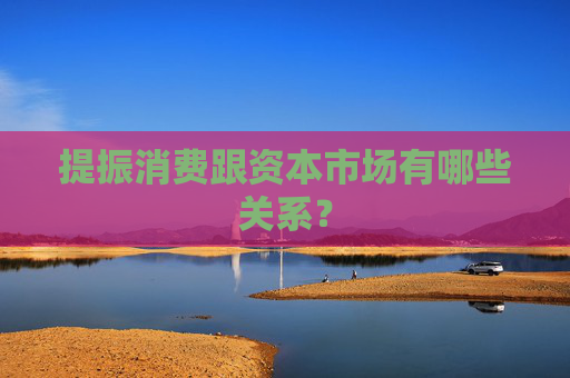 提振消费跟资本市场有哪些关系？