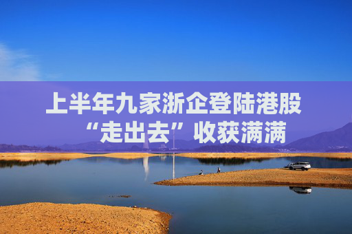 上半年九家浙企登陆港股 “走出去”收获满满