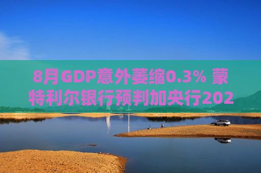 8月GDP意外萎缩0.3% 蒙特利尔银行预判加央行2026年或再降息
