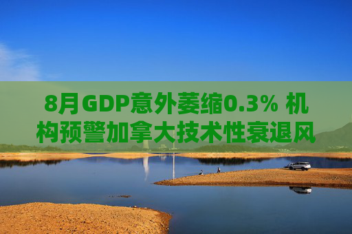 8月GDP意外萎缩0.3% 机构预警加拿大技术性衰退风险升温