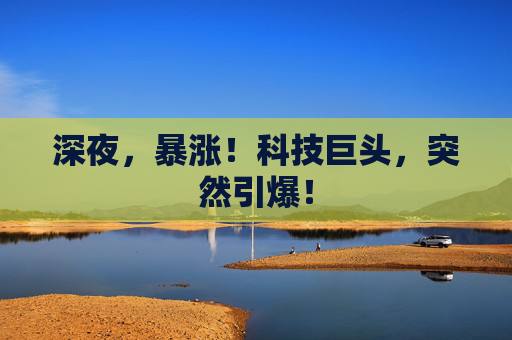 深夜，暴涨！科技巨头，突然引爆！