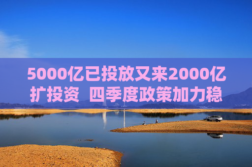 5000亿已投放又来2000亿扩投资  四季度政策加力稳增长