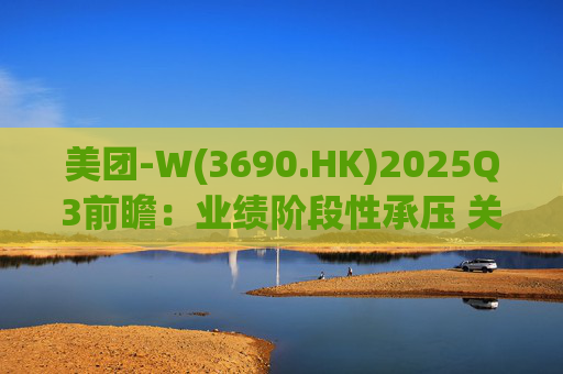 美团-W(3690.HK)2025Q3前瞻:业绩阶段性承压 关注长期价值回归