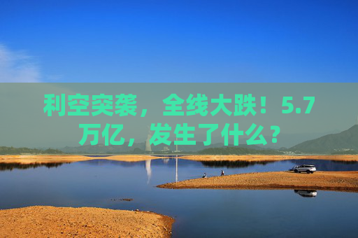 利空突袭，全线大跌！5.7万亿，发生了什么？
