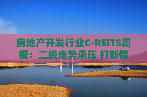 房地产开发行业C-REITS周报：二级走势承压 打新情绪趋冷