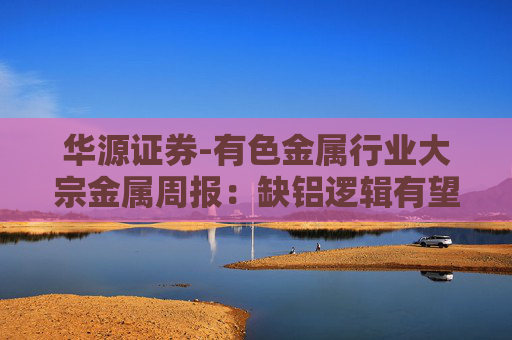 华源证券-有色金属行业大宗金属周报：缺铝逻辑有望逐步兑现，铝价迎来上行周期-251109  第1张
