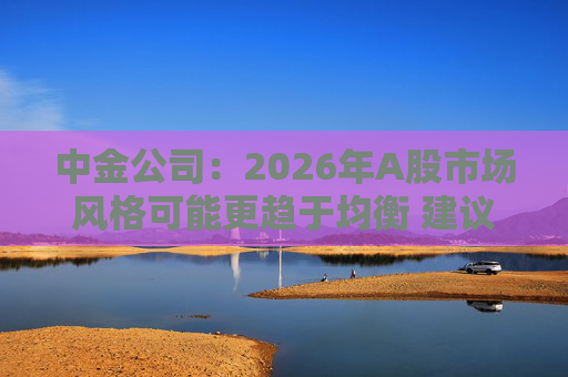 中金公司:2026年A股市场风格可能更趋于均衡 建议关注三条主线