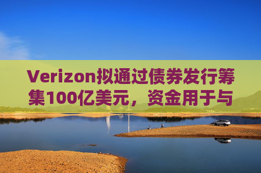 Verizon拟通过债券发行筹集100亿美元，资金用于与Frontier的交易相关事宜