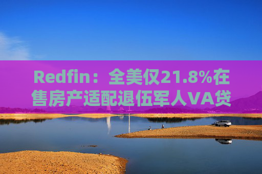 Redfin：全美仅21.8%在售房产适配退伍军人VA贷款 零首付方案推高月供成掣肘  第1张