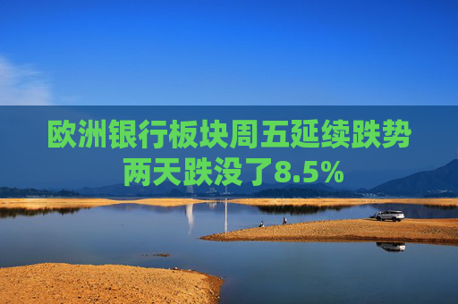 欧洲银行板块周五延续跌势 两天跌没了8.5%