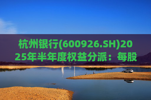 杭州银行(600926.SH)2025年半年度权益分派:每股派利0.38元 第1张 杭州银行(600926.SH)2025年半年度权益分派:每股派利0.38元 第1张