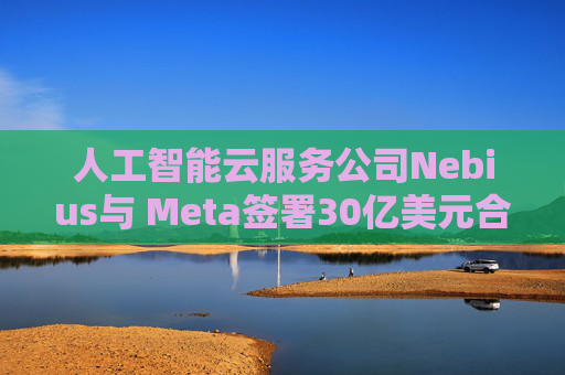 人工智能云服务公司Nebius与 Meta签署30亿美元合作协议
