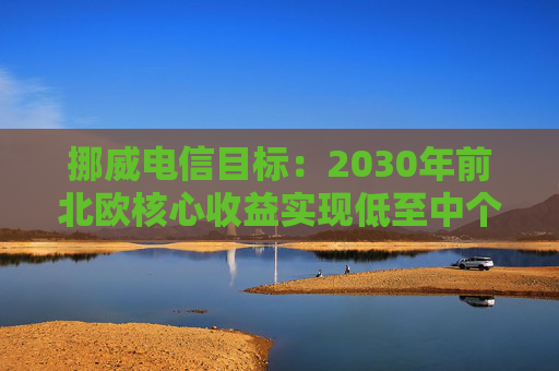 挪威电信目标：2030年前北欧核心收益实现低至中个位数增长