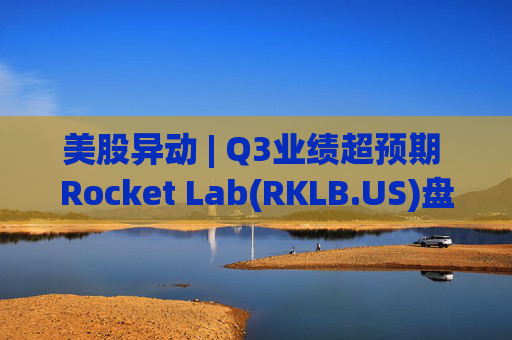 美股异动 | Q3业绩超预期 Rocket Lab(RKLB.US)盘前涨超8%  第1张