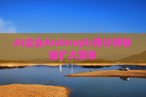 AI企业Anthropic预计将快速扩大营收