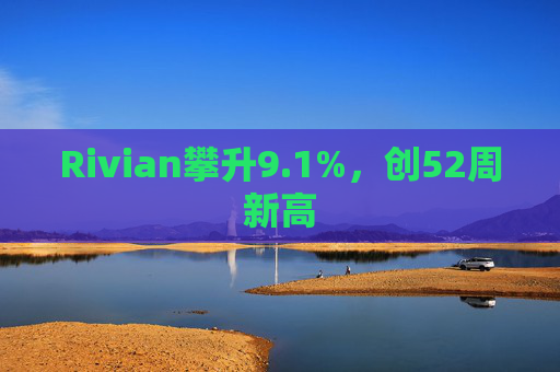 Rivian攀升9.1%，创52周新高  第1张