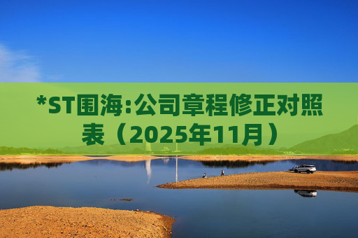 *ST围海:公司章程修正对照表（2025年11月）  第1张