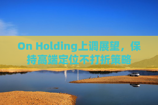 On Holding上调展望，保持高端定位不打折策略