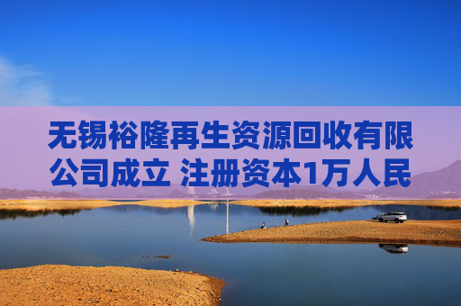 无锡裕隆再生资源回收有限公司成立 注册资本1万人民币