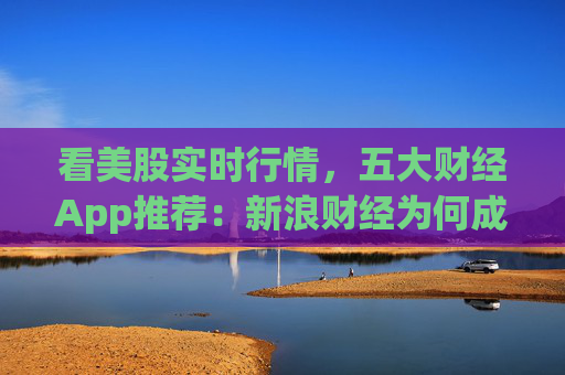 看美股实时行情,五大财经App推荐:新浪财经为何成为投资者首选? 第1张 看美股实时行情,五大财经App推荐:新浪财经为何成为投资者首选? 第1张