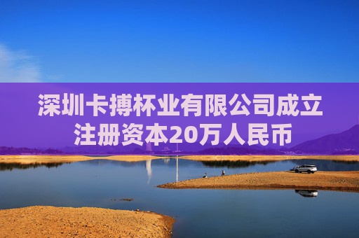 深圳卡搏杯业有限公司成立 注册资本20万人民币
