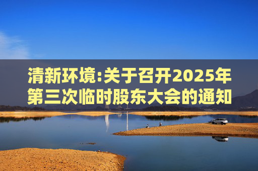清新环境:关于召开2025年第三次临时股东大会的通知