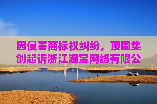 因侵害商标权纠纷，顶固集创起诉浙江淘宝网络有限公司等