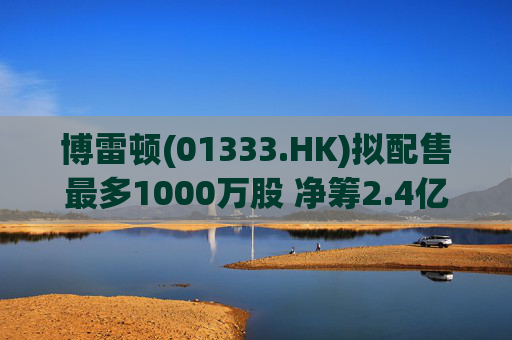 博雷顿(01333.HK)拟配售最多1000万股 净筹2.4亿港元
