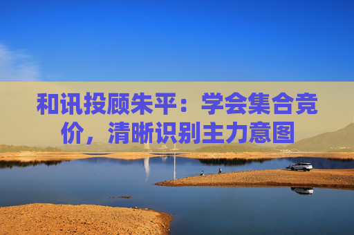 和讯投顾朱平：学会集合竞价，清晰识别主力意图