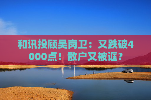 和讯投顾吴岗卫：又跌破4000点！散户又被诓？  第1张