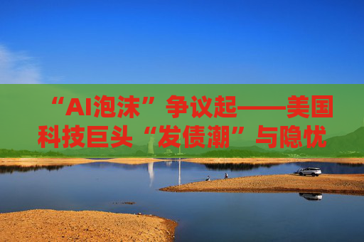 “AI泡沫”争议起——美国科技巨头“发债潮”与隐忧