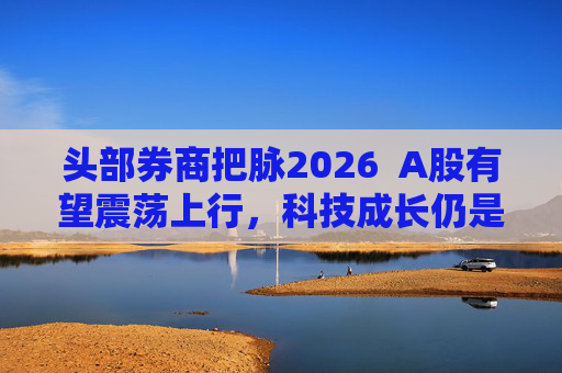 头部券商把脉2026  A股有望震荡上行，科技成长仍是投资主线 第1张