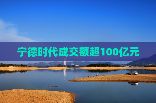 宁德时代成交额超100亿元