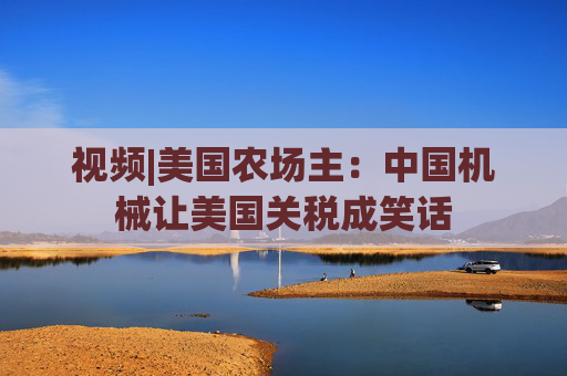 视频|美国农场主：中国机械让美国关税成笑话