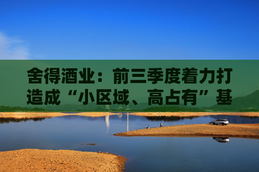 舍得酒业：前三季度着力打造成“小区域、高占有”基地市场，持续提升区域市场渗透率