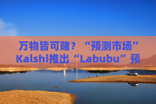 万物皆可赌？“预测市场”Kalshi推出“Labubu”预测合约，押注热门运动鞋和收藏品的转售价格