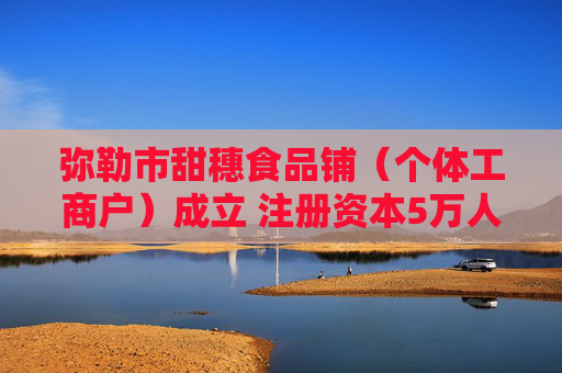 弥勒市甜穗食品铺（个体工商户）成立 注册资本5万人民币