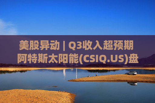 美股异动 | Q3收入超预期 阿特斯太阳能(CSIQ.US)盘前涨超7%