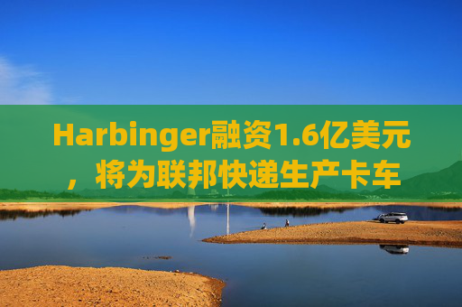 Harbinger融资1.6亿美元，将为联邦快递生产卡车