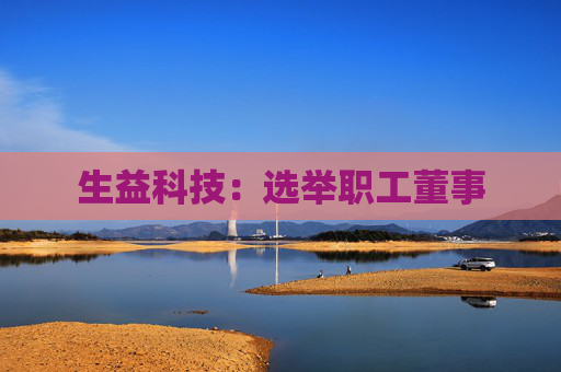 生益科技:选举职工董事