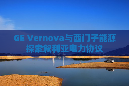 GE Vernova与西门子能源探索叙利亚电力协议