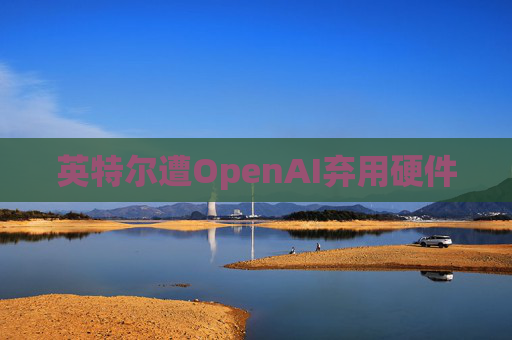 英特尔遭OpenAI弃用硬件
